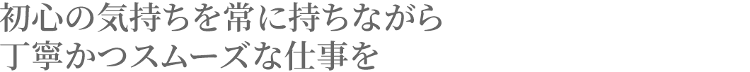 初心の気持ちを常に持ちながら丁寧かつスムーズな仕事を